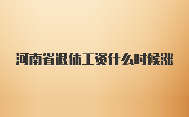 河南省退休工资什么时候涨