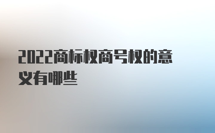 2022商标权商号权的意义有哪些