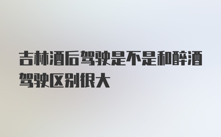 吉林酒后驾驶是不是和醉酒驾驶区别很大