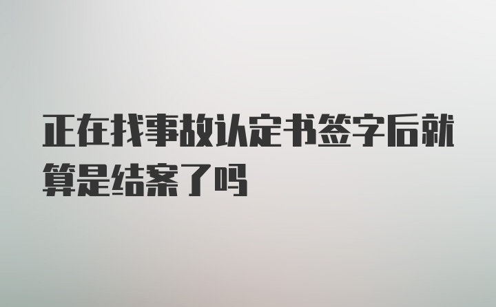 正在找事故认定书签字后就算是结案了吗