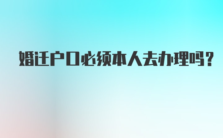 婚迁户口必须本人去办理吗？