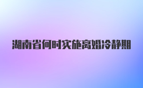 湖南省何时实施离婚冷静期