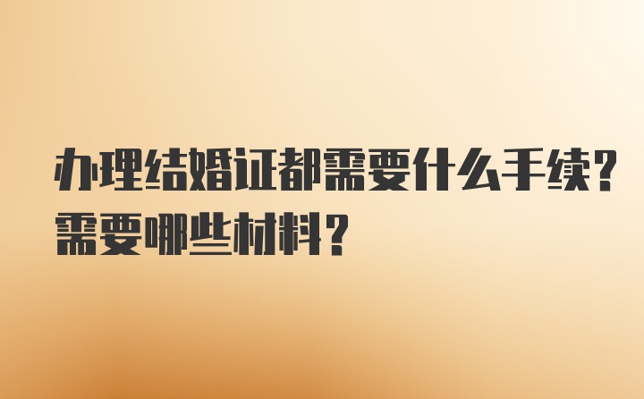 办理结婚证都需要什么手续？需要哪些材料？