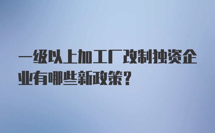 一级以上加工厂改制独资企业有哪些新政策？