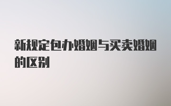 新规定包办婚姻与买卖婚姻的区别