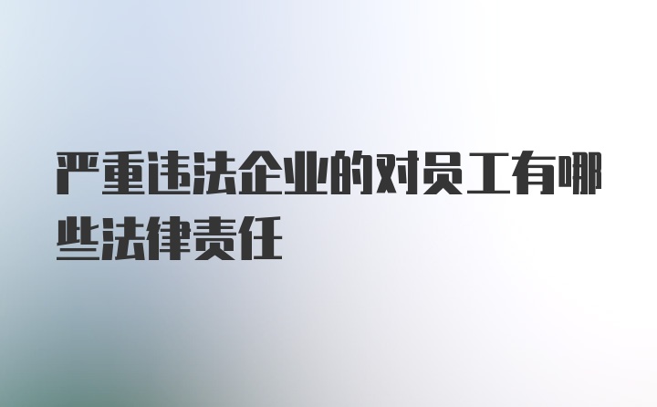 严重违法企业的对员工有哪些法律责任