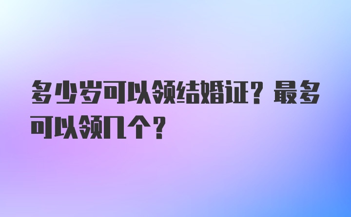 多少岁可以领结婚证？最多可以领几个？