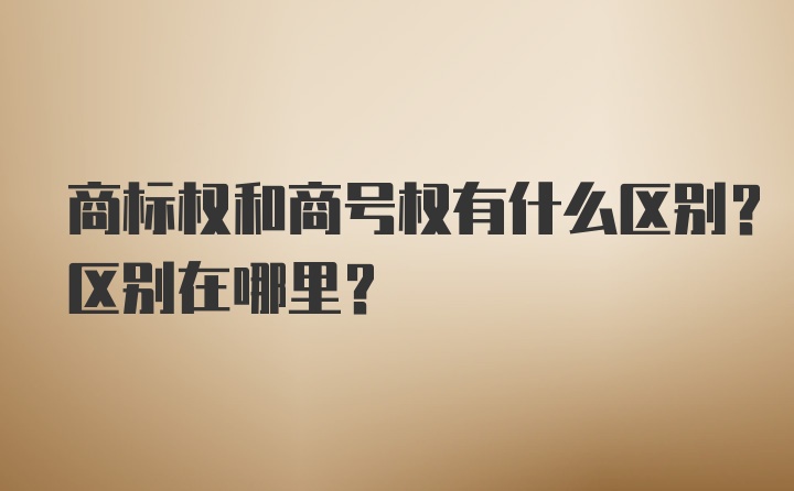 商标权和商号权有什么区别？区别在哪里？