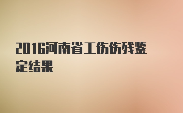 2016河南省工伤伤残鉴定结果