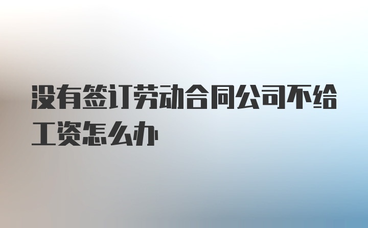 没有签订劳动合同公司不给工资怎么办