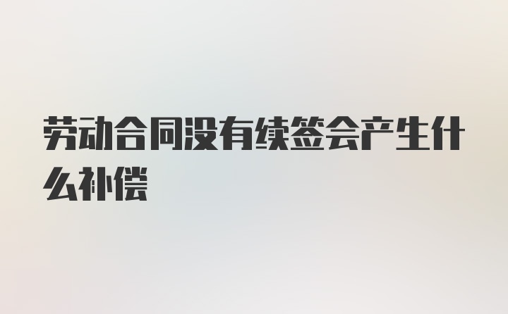 劳动合同没有续签会产生什么补偿