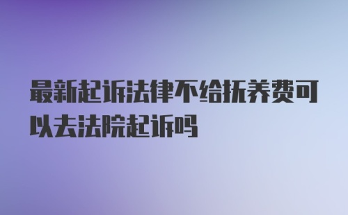 最新起诉法律不给抚养费可以去法院起诉吗