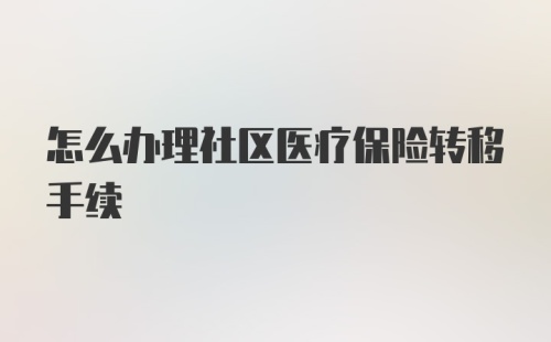 怎么办理社区医疗保险转移手续