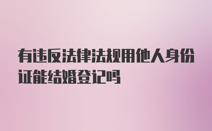 有违反法律法规用他人身份证能结婚登记吗