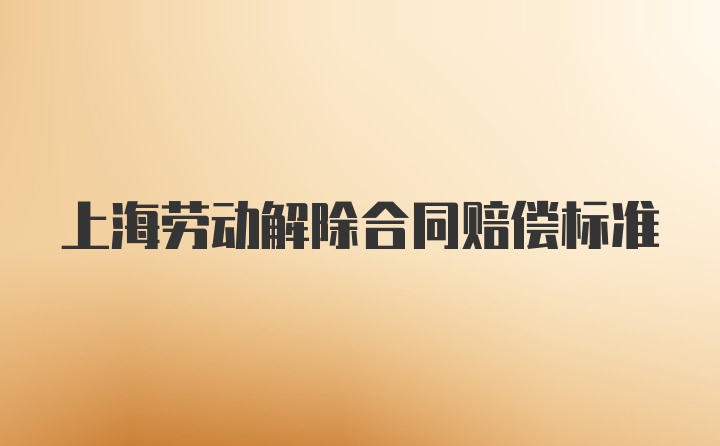 上海劳动解除合同赔偿标准
