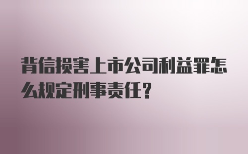 背信损害上市公司利益罪怎么规定刑事责任?