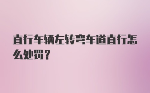 直行车辆左转弯车道直行怎么处罚？