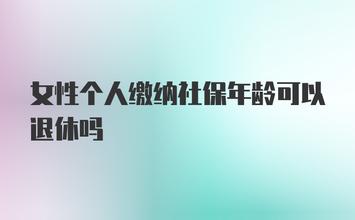 女性个人缴纳社保年龄可以退休吗