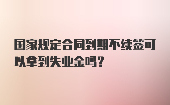 国家规定合同到期不续签可以拿到失业金吗？