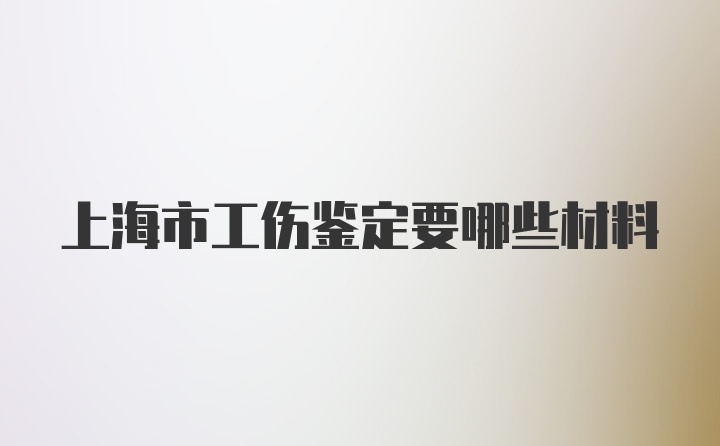 上海市工伤鉴定要哪些材料