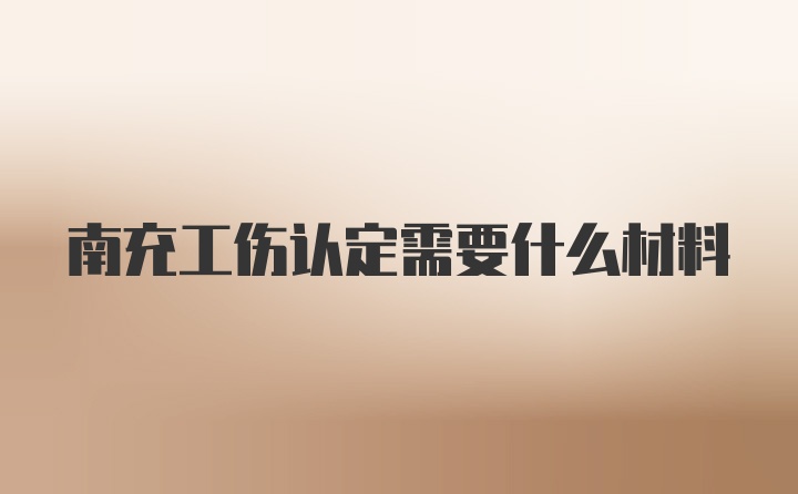 南充工伤认定需要什么材料