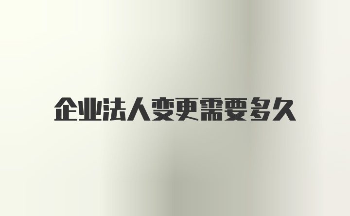 企业法人变更需要多久