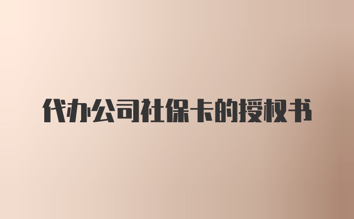 代办公司社保卡的授权书