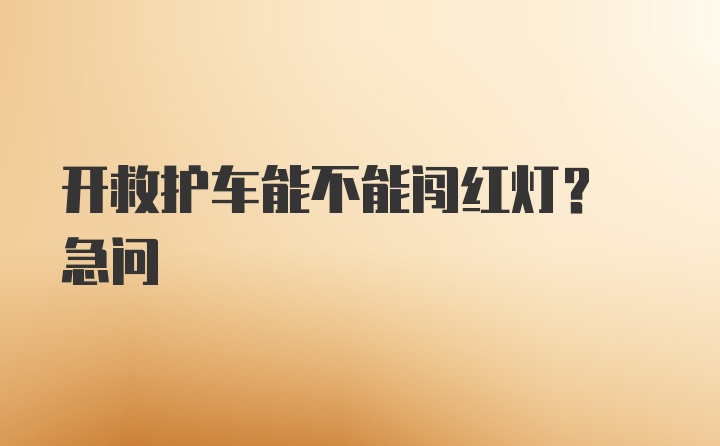 开救护车能不能闯红灯? 急问