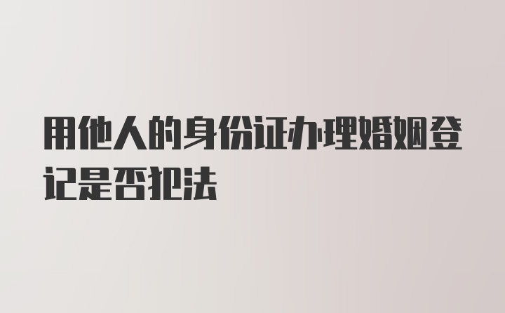 用他人的身份证办理婚姻登记是否犯法