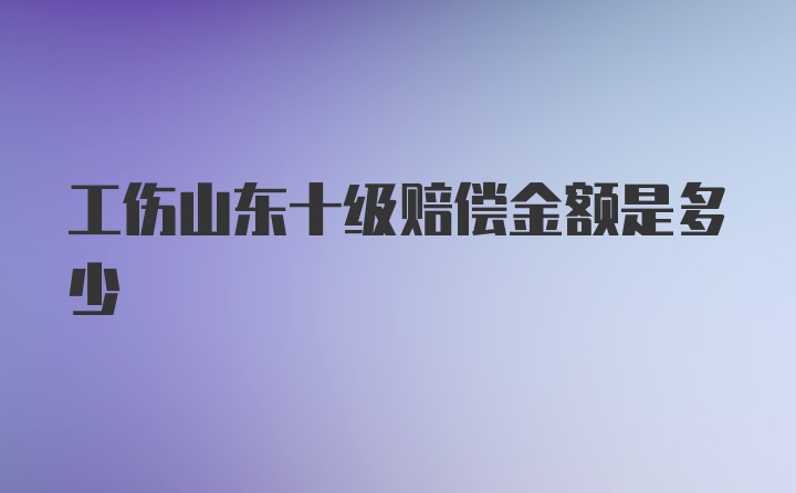 工伤山东十级赔偿金额是多少