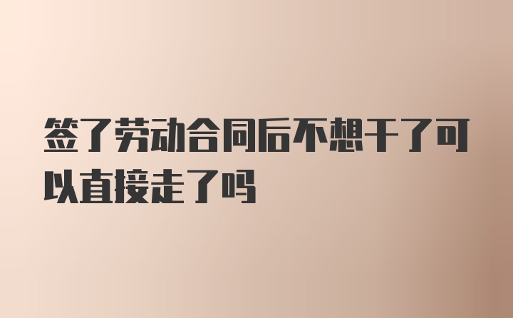 签了劳动合同后不想干了可以直接走了吗