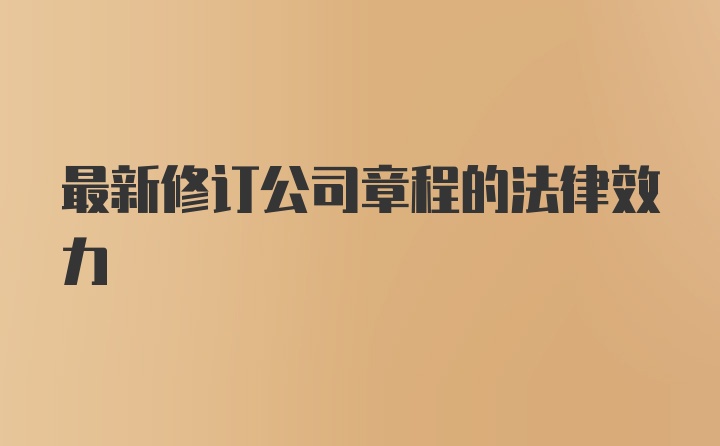 最新修订公司章程的法律效力