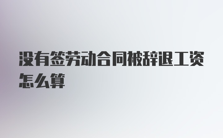 没有签劳动合同被辞退工资怎么算