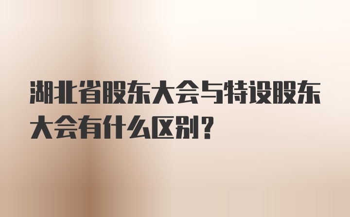 湖北省股东大会与特设股东大会有什么区别?