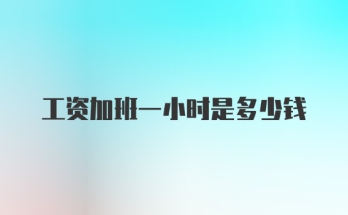 工资加班一小时是多少钱