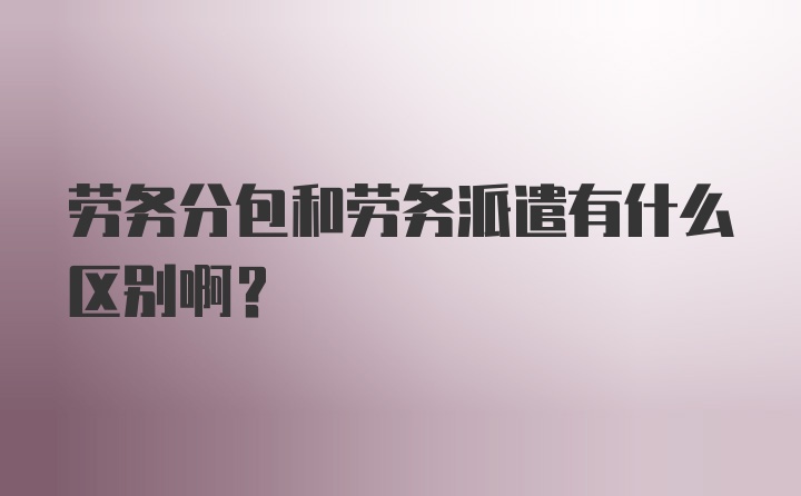 劳务分包和劳务派遣有什么区别啊？