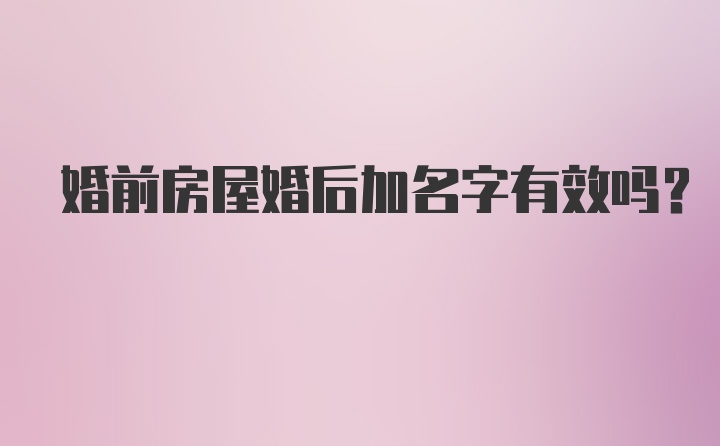 婚前房屋婚后加名字有效吗？