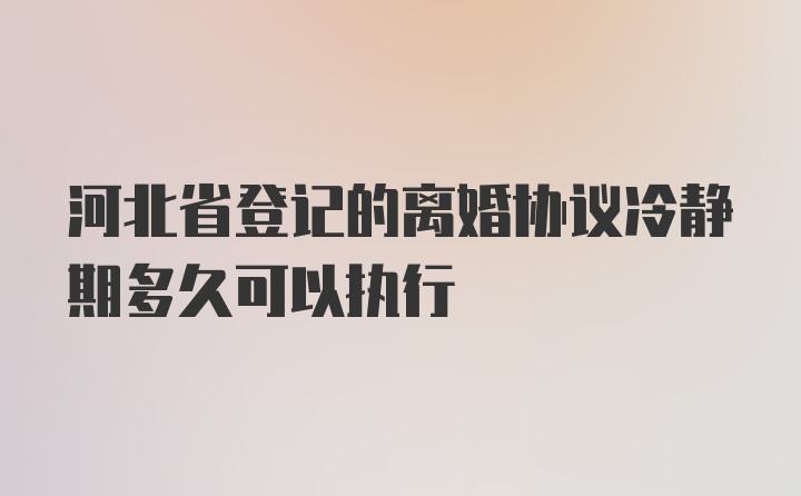 河北省登记的离婚协议冷静期多久可以执行