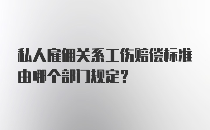 私人雇佣关系工伤赔偿标准由哪个部门规定？