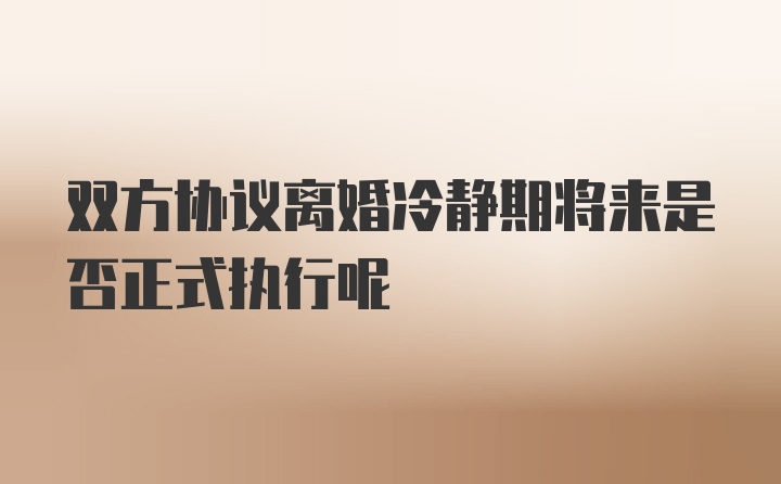 双方协议离婚冷静期将来是否正式执行呢