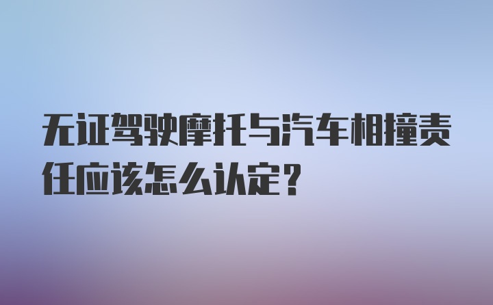 无证驾驶摩托与汽车相撞责任应该怎么认定？