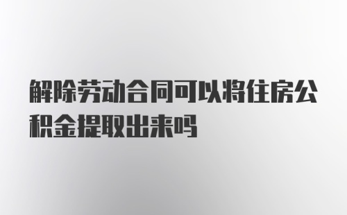 解除劳动合同可以将住房公积金提取出来吗