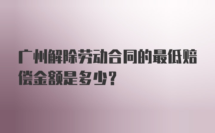 广州解除劳动合同的最低赔偿金额是多少？