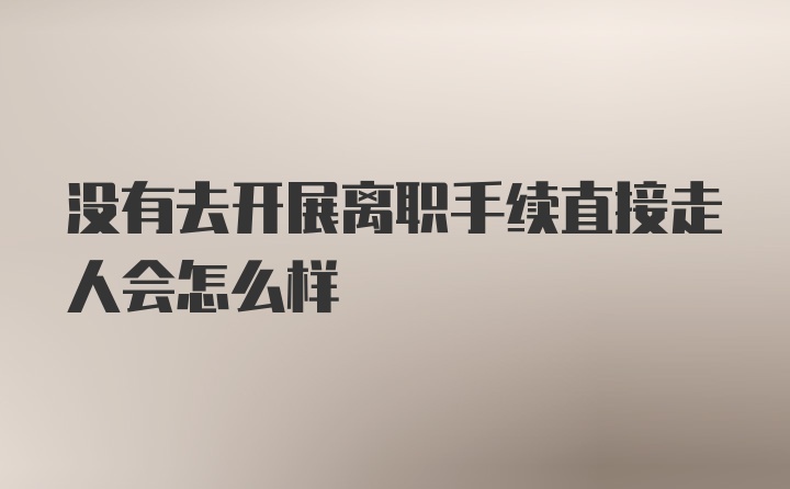 没有去开展离职手续直接走人会怎么样