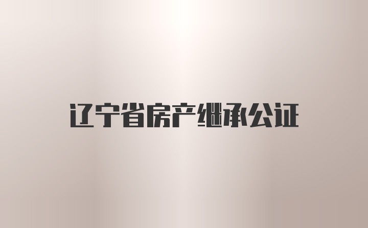 辽宁省房产继承公证