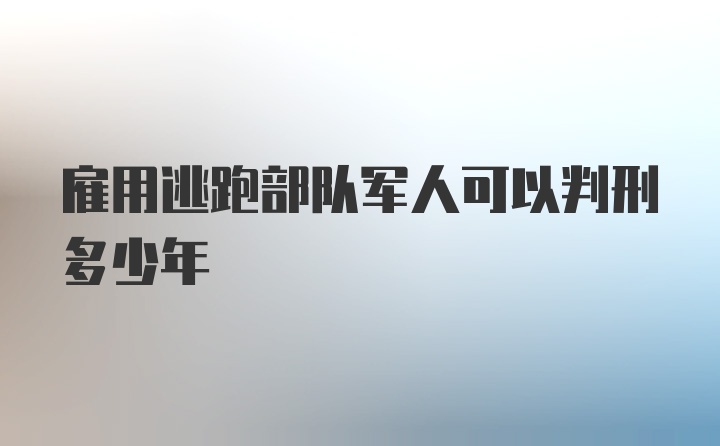 雇用逃跑部队军人可以判刑多少年