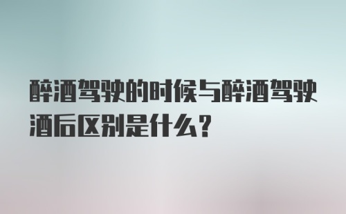 醉酒驾驶的时候与醉酒驾驶酒后区别是什么？