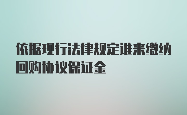 依据现行法律规定谁来缴纳回购协议保证金