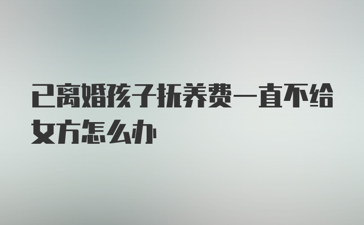 已离婚孩子抚养费一直不给女方怎么办