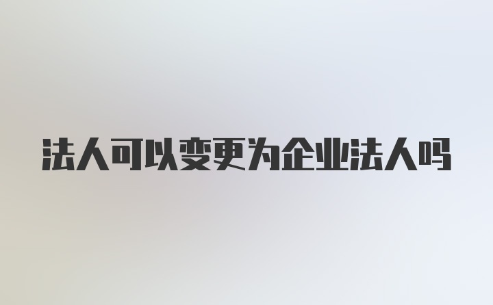 法人可以变更为企业法人吗